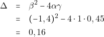 \begin{eqnarray*} \Delta &=& \beta^2 - 4\alpha\gamma \\ &=& (-1,4)^2 - 4 \cdot 1 \cdot 0,45 \\ &=& 0,16 \end{eqnarray*}