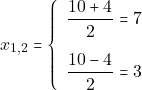 \[x_{1, 2}= \left\{\begin{array}{ll} \dfrac{10 + 4}{2} = 7\\[5mm] \dfrac{10 - 4}{2} = 3 \end{array}\right.\]