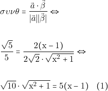 Rendered by QuickLaTeX.com \begin{align*} &\sigma \upsilon \nu \theta = \frac{\vec{α} \cdot \vec{\beta}}{\lvert \vec{α} \rvert \lvert \vec{\beta} \rvert} \Leftrightarrow\\\\ &\frac{\sqrt{5}}{5} = \frac{2(\mathrm{x}-1)}{2\sqrt{2} \cdot \sqrt{\mathrm{x}^{2} + 1}} \Leftrightarrow \\\\ &\sqrt{10} \cdot \sqrt{\mathrm{x}^{2} + 1} = 5(\mathrm{x} - 1) \quad (1) \end{align*}