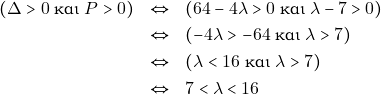 Rendered by QuickLaTeX.com \begin{eqnarray*} (\Delta > 0 ~\text{και} ~P > 0) &\Leftrightarrow& (64 - 4\lambda > 0 ~\text{και} ~\lambda - 7 > 0) \\ &\Leftrightarrow& (-4\lambda > -64 ~\text{και} ~\lambda > 7) \\ &\Leftrightarrow& (\lambda < 16 ~\text{και} ~\lambda > 7) \\ &\Leftrightarrow& 7 < \lambda < 16 \end{eqnarray*}