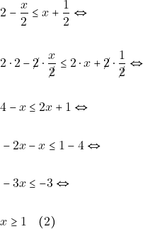 Rendered by QuickLaTeX.com \begin{align*} & ~2 - \dfrac{x}{2} \leq x + \dfrac{1}{2} \Leftrightarrow \\\\ & ~2\cdot 2 - \cancel{2}\cdot\dfrac{x}{\cancel{2}} \leq 2\cdot x +\cancel{2}\cdot \dfrac{1}{\cancel{2}} \Leftrightarrow \\\\ &~4 -x \leq 2x + 1 \Leftrightarrow \\\\ & ~-2x - x \leq 1 - 4 \Leftrightarrow \\\\ & ~-3x \leq -3 \Leftrightarrow \\\\ & ~x \geq 1 \quad (2) \end{align*}
