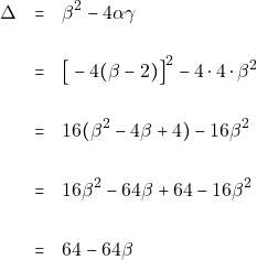 \begin{eqnarray*} \Delta &=& \beta^2 - 4\alpha\gamma \\\\ &=& \big[-4(\beta - 2)\big]^2 - 4 \cdot 4 \cdot \beta^2 \\\\ &=& 16(\beta^2 - 4\beta + 4) - 16\beta^2 \\\\ &=& 16\beta^2 - 64\beta + 64 - 16\beta^2 \\\\ &=& 64 -64\beta \end{eqnarray*}
