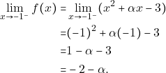 \begin{align*} \displaystyle\lim_{x \to -1^{-}}f(x)  =  &\lim_{x \to -1^{-}}(x^2+\alpha x-3)\\                                       =& (-1)^{2}+\alpha (-1) -3\\                                       =  &  1-\alpha-3\\                                       =  &  -2-\alpha. \end{align*}