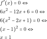 \begin{align*} 										&f'(x)=0 \Leftrightarrow\\ 										&6x^2-12x+6=0 \Leftrightarrow\\ 										&6(x^2-2x+1)=0 \Leftrightarrow\\ 										&(x-1)^2=0 \Leftrightarrow\\ 										&x=1 										\end{align*}