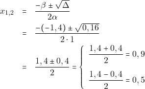 \begin{eqnarray*} x_{1, 2} &=& \dfrac{-\beta \pm \sqrt{\Delta}}{2\alpha} \\ &=& \dfrac{-(-1,4) \pm \sqrt{0,16}}{2 \cdot 1} \\ &=& \dfrac{1,4 \pm 0,4}{2} = \left\{\begin{array}{ll} \dfrac{1,4 + 0,4}{2} = 0,9 \\[5mm] \dfrac{1,4 - 0,4}{2} = 0,5 \end{array}\right. \end{eqnarray*}
