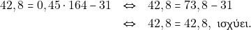 \begin{eqnarray*} 42,8 = 0,45 \cdot 164 - 31 &\Leftrightarrow& 42,8 = 73,8 - 31 \\ &\Leftrightarrow& 42,8 = 42, 8, ~\text{&iota;&sigma;&chi;ύ&epsilon;&iota;.} \end{eqnarray*}